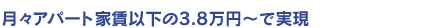 月々アパート家賃以下の3.8万円~で実現